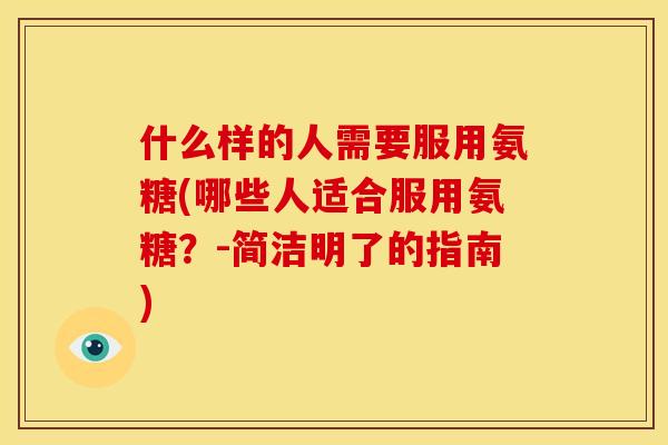 什么样的人需要服用氨糖(哪些人适合服用氨糖？-简洁明了的指南)