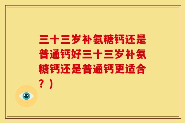 三十三岁补氨糖钙还是普通钙好三十三岁补氨糖钙还是普通钙更适合？)