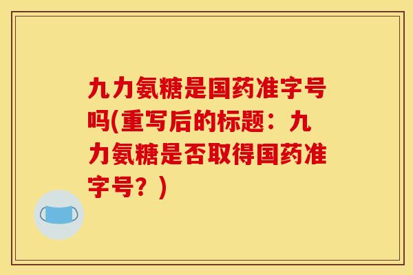 九力氨糖是国药准字号吗(重写后的标题：九力氨糖是否取得国药准字号？)