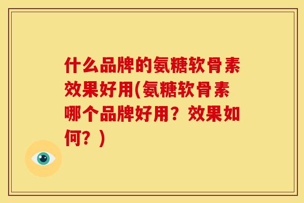 什么品牌的氨糖软骨素效果好用(氨糖软骨素哪个品牌好用？效果如何？)