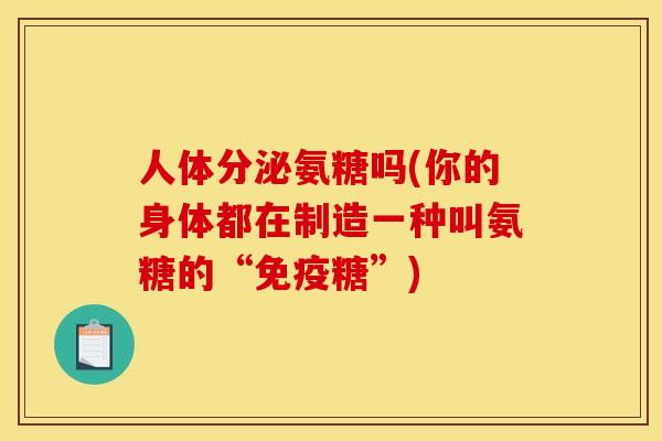 人体分泌氨糖吗(你的身体都在制造一种叫氨糖的“免疫糖”)