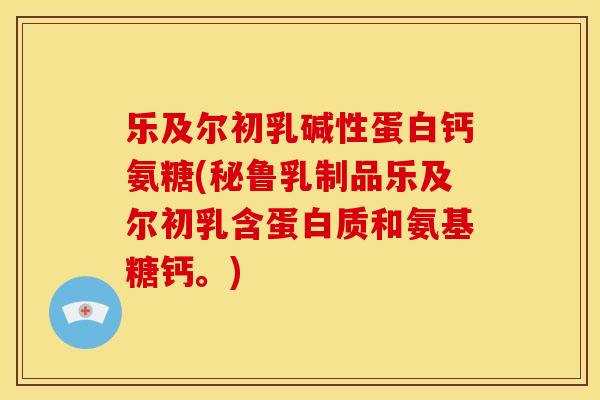 乐及尔初乳碱性蛋白钙氨糖(秘鲁乳制品乐及尔初乳含蛋白质和氨基糖钙。)