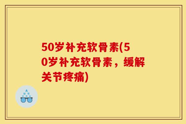 50岁补充软骨素(50岁补充软骨素，缓解关节疼痛)