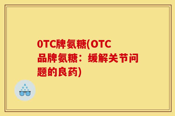 0TC牌氨糖(OTC品牌氨糖：缓解关节问题的良药)