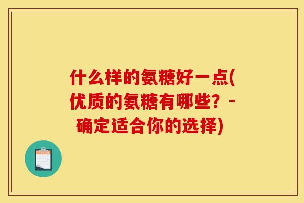 什么样的氨糖好一点(优质的氨糖有哪些？- 确定适合你的选择)