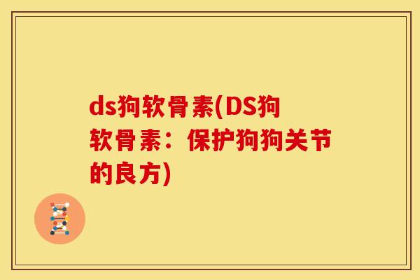 ds狗软骨素(DS狗软骨素:保护狗狗关节的良方)-第1张图片-关节骑士 ds狗软骨素(DS狗软骨素:保护狗狗关节的良方)-第1张图片-关节骑士