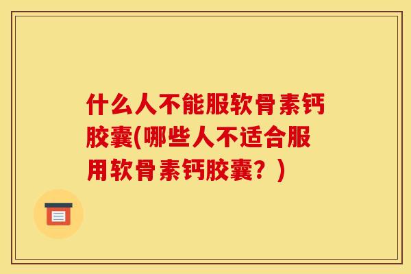什么人不能服软骨素钙胶囊(哪些人不适合服用软骨素钙胶囊？)
