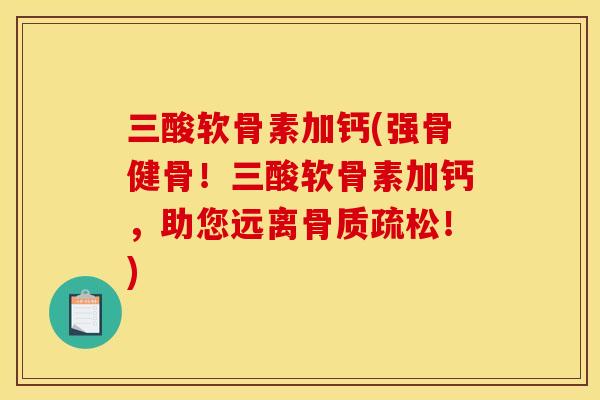 三酸软骨素加钙(强骨健骨！三酸软骨素加钙，助您远离骨质疏松！)