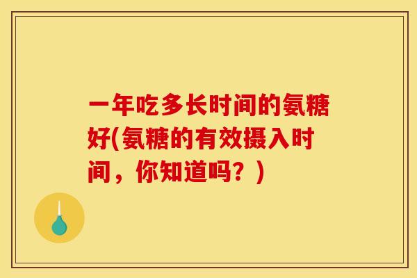 一年吃多长时间的氨糖好(氨糖的有效摄入时间，你知道吗？)-第1张图片-关节骑士