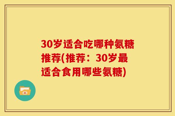 30岁适合吃哪种氨糖推荐(推荐：30岁最适合食用哪些氨糖)