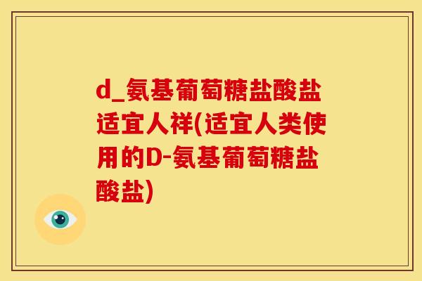 d_氨基葡萄糖盐酸盐适宜人祥(适宜人类使用的D-氨基葡萄糖盐酸盐)