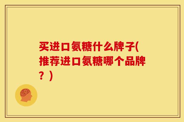 买进口氨糖什么牌子(推荐进口氨糖哪个品牌？)