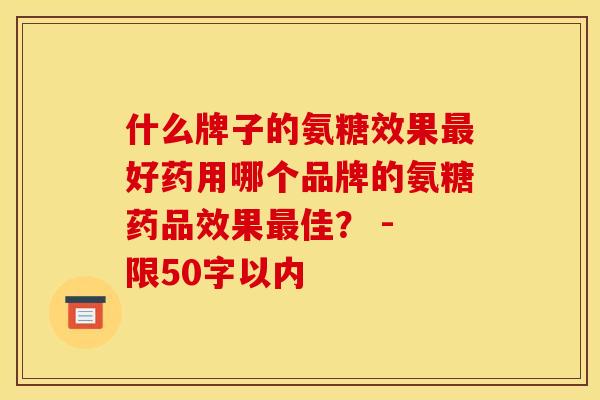 什么牌子的氨糖效果最好药用哪个品牌的氨糖药品效果最佳？ - 限50字以内