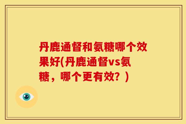 丹鹿通督和氨糖哪个效果好(丹鹿通督vs氨糖，哪个更有效？)