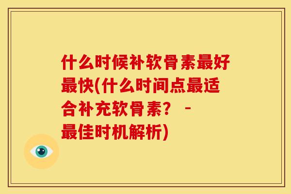 什么时候补软骨素最好最快(什么时间点最适合补充软骨素？ - 最佳时机解析)