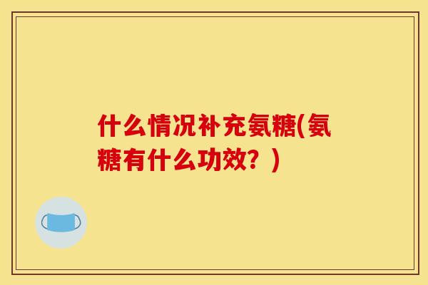 什么情况补充氨糖(氨糖有什么功效？)