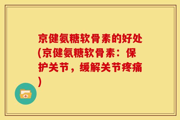 京健氨糖软骨素的好处(京健氨糖软骨素：保护关节，缓解关节疼痛)