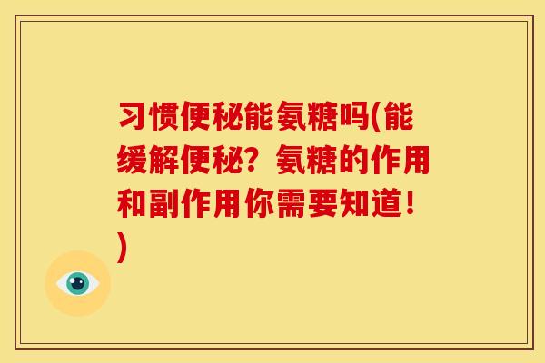 习惯便秘能氨糖吗(能缓解便秘？氨糖的作用和副作用你需要知道！)