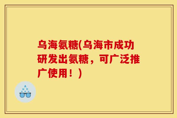 乌海氨糖(乌海市成功研发出氨糖，可广泛推广使用！)