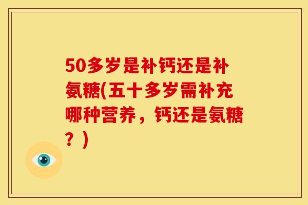 50多岁是补钙还是补氨糖(五十多岁需补充哪种营养，钙还是氨糖？)-第1张图片-关节骑士
