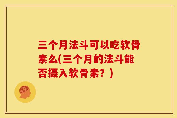 三个月法斗可以吃软骨素么(三个月的法斗能否摄入软骨素？)