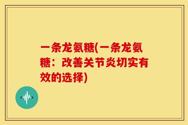 一条龙氨糖(一条龙氨糖：改善关节炎切实有效的选择)