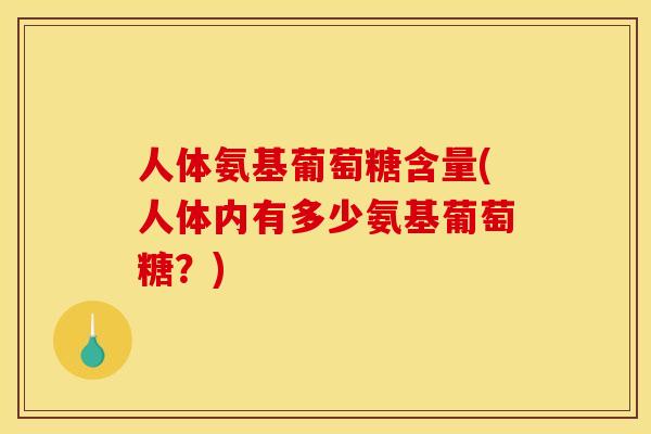 人体氨基葡萄糖含量(人体内有多少氨基葡萄糖？)