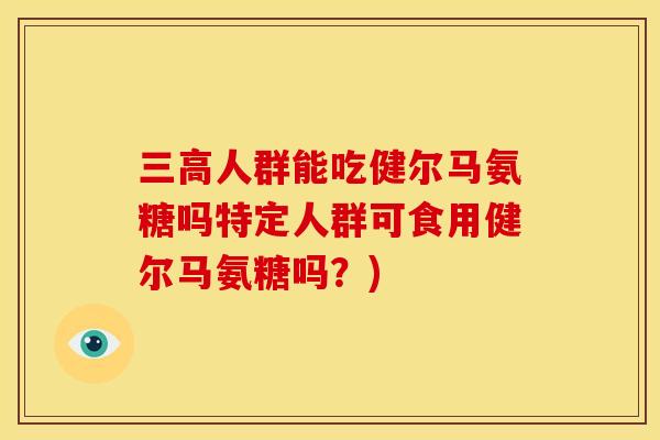 三高人群能吃健尔马氨糖吗特定人群可食用健尔马氨糖吗？)