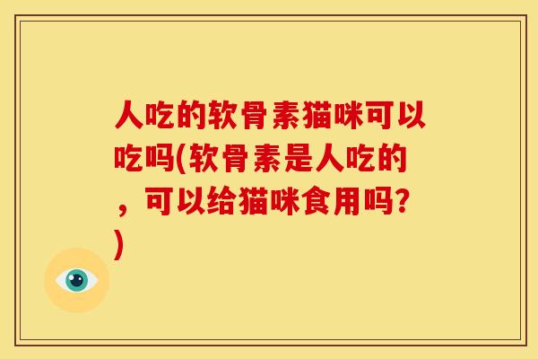 人吃的软骨素猫咪可以吃吗(软骨素是人吃的，可以给猫咪食用吗？)-第1张图片-关节骑士