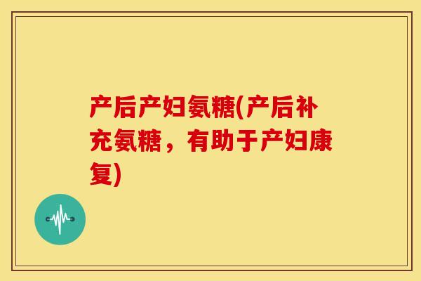 产后产妇氨糖(产后补充氨糖，有助于产妇康复)