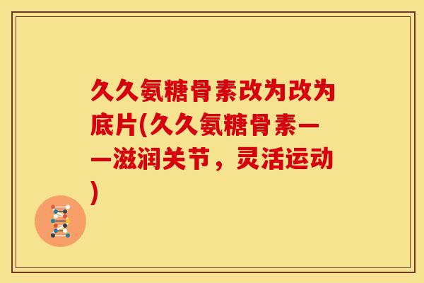 久久氨糖骨素改为改为底片(久久氨糖骨素——滋润关节，灵活运动)
