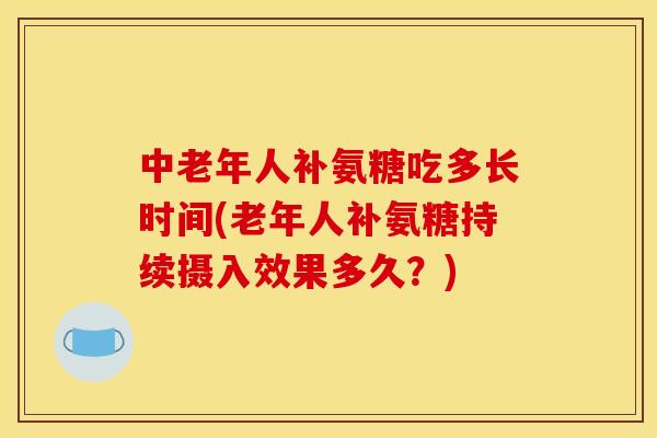 中老年人补氨糖吃多长时间(老年人补氨糖持续摄入效果多久？)