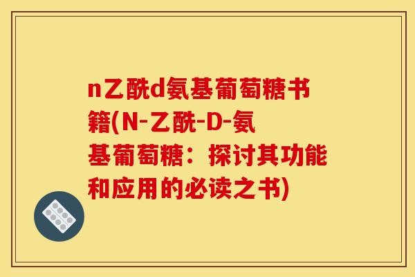 n乙酰d氨基葡萄糖书籍(N-乙酰-D-氨基葡萄糖：探讨其功能和应用的必读之书)