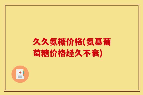 久久氨糖价格(氨基葡萄糖价格经久不衰)-第1张图片-关节骑士