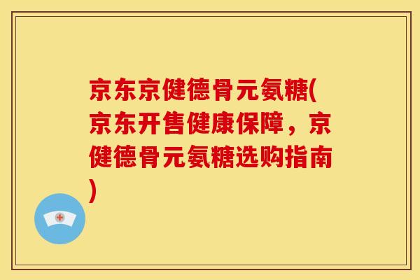 京东京健德骨元氨糖(京东开售健康保障,京健德骨元氨糖选购指南)-第1张图片-关节骑士 京东京健德骨元氨糖(京东开售健康保障,京健德骨元氨糖选购指南)-第1张图片-关节骑士