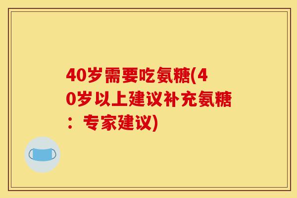 40岁需要吃氨糖(40岁以上建议补充氨糖：专家建议)-第1张图片-关节骑士