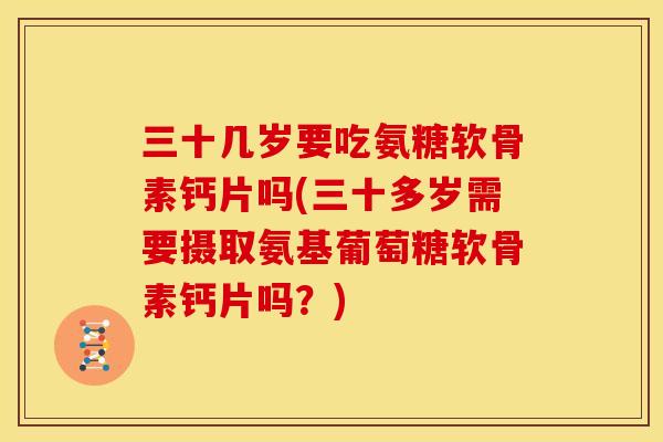 三十几岁要吃氨糖软骨素钙片吗(三十多岁需要摄取氨基葡萄糖软骨素钙片吗？)-第1张图片-关节骑士