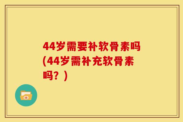 44岁需要补软骨素吗(44岁需补充软骨素吗?)-第1张图片-关节骑士 44岁需要补软骨素吗(44岁需补充软骨素吗?)-第1张图片-关节骑士