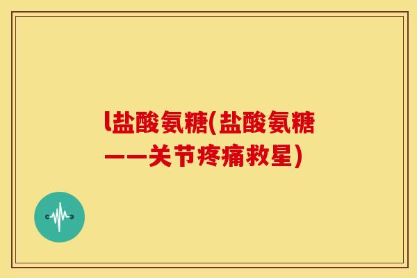 l盐酸氨糖(盐酸氨糖——关节疼痛救星)-第1张图片-关节骑士