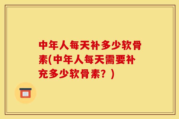 中年人每天补多少软骨素(中年人每天需要补充多少软骨素？)