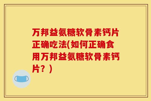 万邦益氨糖软骨素钙片正确吃法(如何正确食用万邦益氨糖软骨素钙片？)