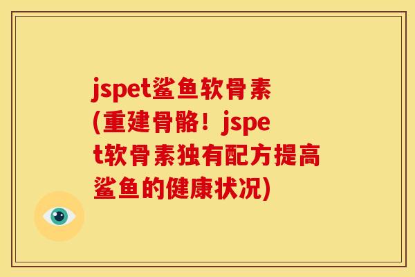 jspet鲨鱼软骨素(重建骨骼！jspet软骨素独有配方提高鲨鱼的健康状况)