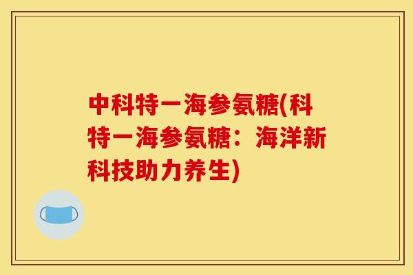 中科特一海参氨糖(科特一海参氨糖：海洋新科技助力养生)