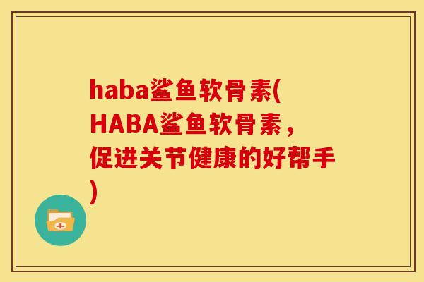haba鲨鱼软骨素(HABA鲨鱼软骨素，促进关节健康的好帮手)