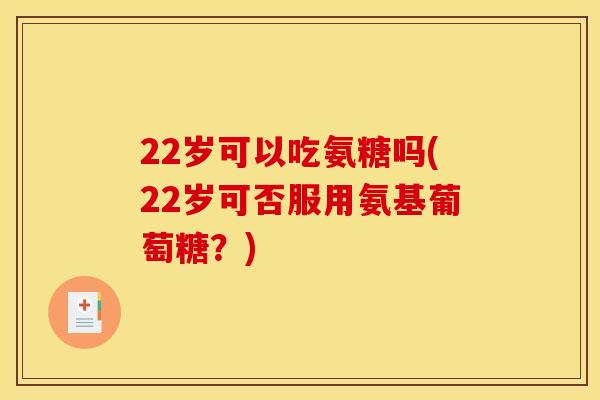 22岁可以吃氨糖吗(22岁可否服用氨基葡萄糖？)-第1张图片-关节骑士