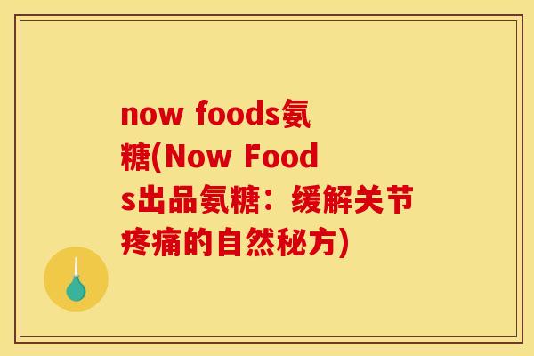 now foods氨糖(Now Foods出品氨糖：缓解关节疼痛的自然秘方)