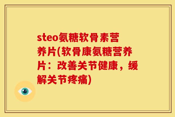 steo氨糖软骨素营养片(软骨康氨糖营养片：改善关节健康，缓解关节疼痛)
