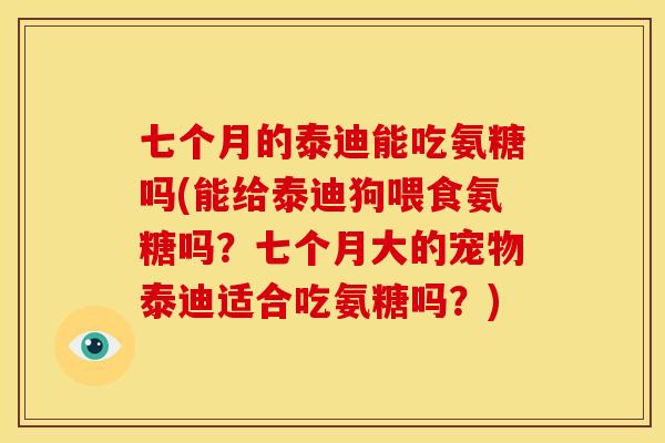 七个月的泰迪能吃氨糖吗(能给泰迪狗喂食氨糖吗？七个月大的宠物泰迪适合吃氨糖吗？)