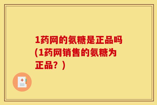 1药网的氨糖是正品吗(1药网销售的氨糖为正品？)