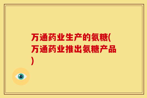 万通药业生产的氨糖(万通药业推出氨糖产品)